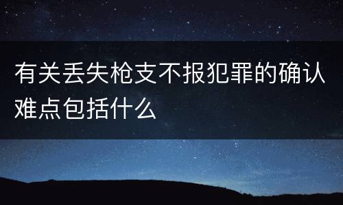 有关丢失枪支不报犯罪的确认难点包括什么