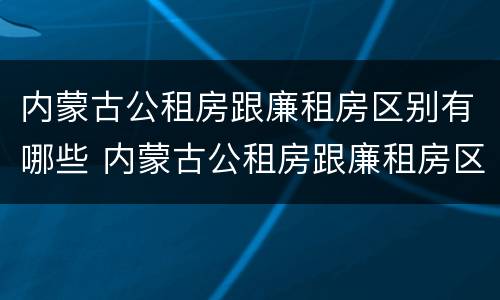 内蒙古公租房跟廉租房区别有哪些 内蒙古公租房跟廉租房区别有哪些优势