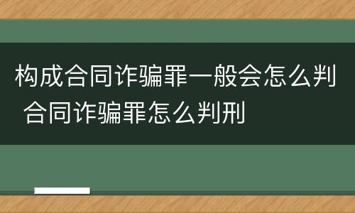 构成合同诈骗罪一般会怎么判 合同诈骗罪怎么判刑