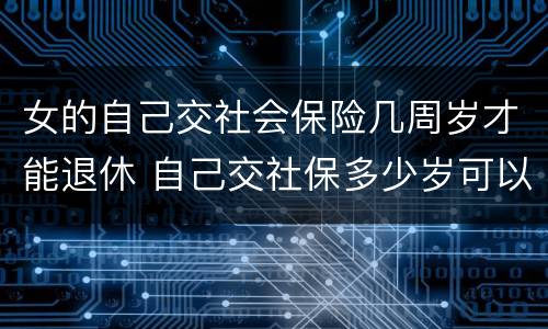 女的自己交社会保险几周岁才能退休 自己交社保多少岁可以退休,女