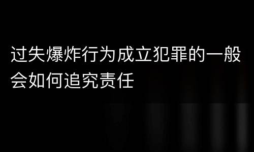过失爆炸行为成立犯罪的一般会如何追究责任