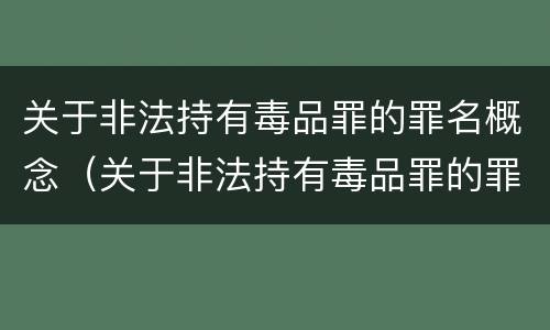 关于非法持有毒品罪的罪名概念（关于非法持有毒品罪的罪名概念是什么）