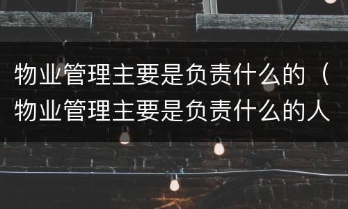 物业管理主要是负责什么的（物业管理主要是负责什么的人）