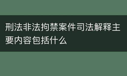 刑法非法拘禁案件司法解释主要内容包括什么