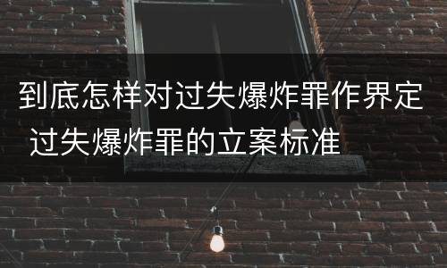 到底怎样对过失爆炸罪作界定 过失爆炸罪的立案标准