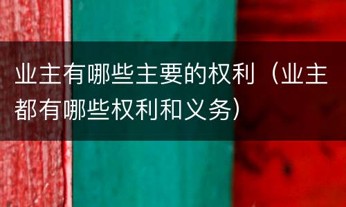 业主有哪些主要的权利（业主都有哪些权利和义务）