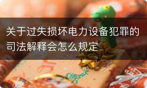 关于过失损坏电力设备犯罪的司法解释会怎么规定