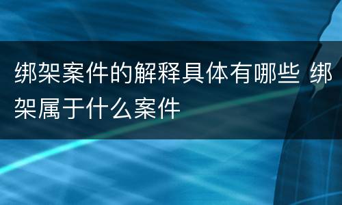 绑架案件的解释具体有哪些 绑架属于什么案件