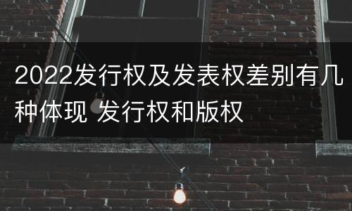 2022发行权及发表权差别有几种体现 发行权和版权