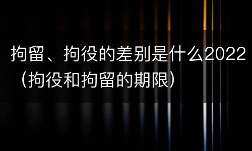 拘留、拘役的差别是什么2022（拘役和拘留的期限）
