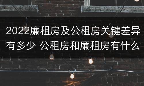 2022廉租房及公租房关键差异有多少 公租房和廉租房有什么区别?2019年的