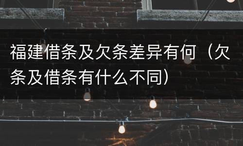 福建借条及欠条差异有何（欠条及借条有什么不同）