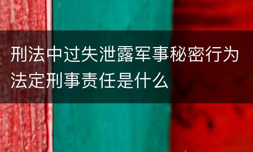 刑法中过失泄露军事秘密行为法定刑事责任是什么