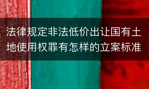 法律规定非法低价出让国有土地使用权罪有怎样的立案标准