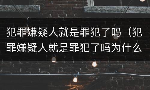 犯罪嫌疑人就是罪犯了吗（犯罪嫌疑人就是罪犯了吗为什么）