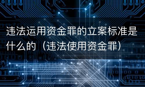 违法运用资金罪的立案标准是什么的（违法使用资金罪）