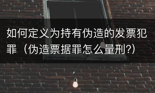 如何定义为持有伪造的发票犯罪（伪造票据罪怎么量刑?）