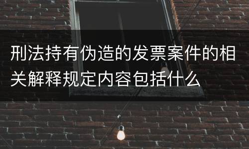 刑法持有伪造的发票案件的相关解释规定内容包括什么