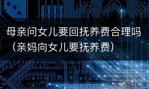 母亲问女儿要回抚养费合理吗（亲妈向女儿要抚养费）