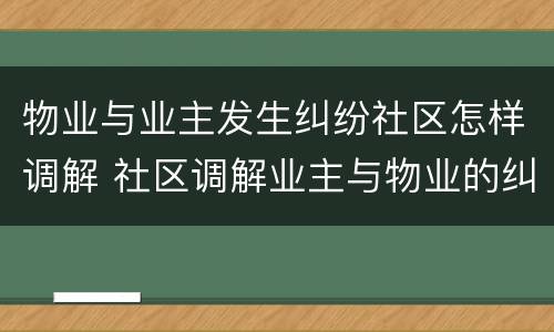 物业与业主发生纠纷社区怎样调解 社区调解业主与物业的纠纷处理