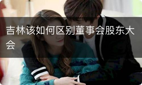 吉林该如何区别董事会股东大会