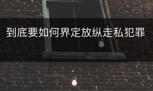 到底要如何界定放纵走私犯罪
