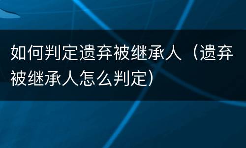 如何判定遗弃被继承人（遗弃被继承人怎么判定）