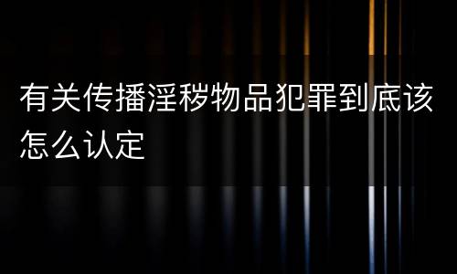 有关传播淫秽物品犯罪到底该怎么认定