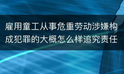 雇用童工从事危重劳动涉嫌构成犯罪的大概怎么样追究责任
