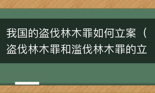 我国的盗伐林木罪如何立案（盗伐林木罪和滥伐林木罪的立案标准）