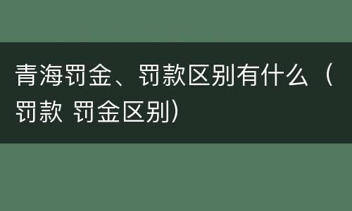青海罚金、罚款区别有什么（罚款 罚金区别）