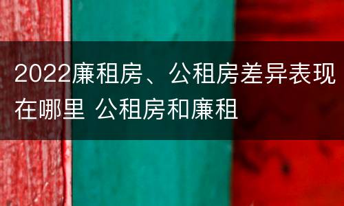 2022廉租房、公租房差异表现在哪里 公租房和廉租
