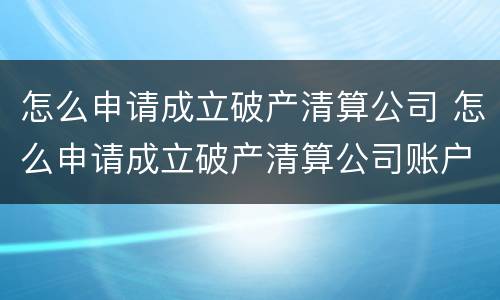 怎么申请成立破产清算公司 怎么申请成立破产清算公司账户