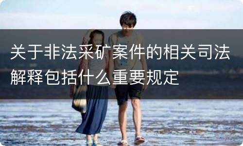 关于非法采矿案件的相关司法解释包括什么重要规定