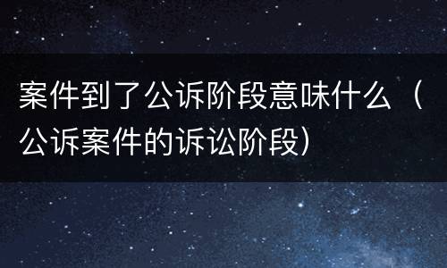 案件到了公诉阶段意味什么（公诉案件的诉讼阶段）