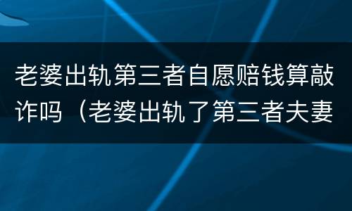老婆出轨第三者自愿赔钱算敲诈吗（老婆出轨了第三者夫妻主动给赔偿算敲诈吗）