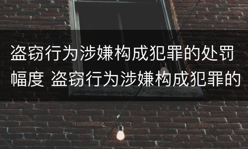 盗窃行为涉嫌构成犯罪的处罚幅度 盗窃行为涉嫌构成犯罪的处罚幅度有多大