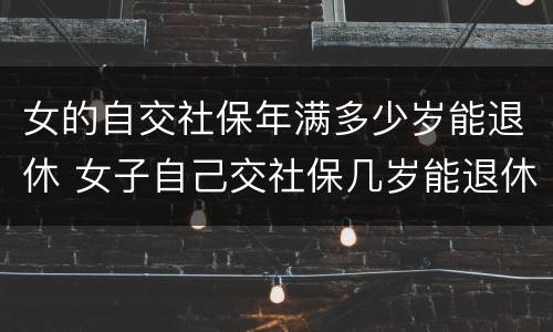 女的自交社保年满多少岁能退休 女子自己交社保几岁能退休