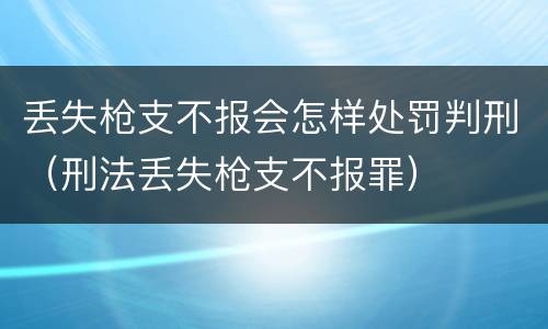 丢失枪支不报会怎样处罚判刑（刑法丢失枪支不报罪）