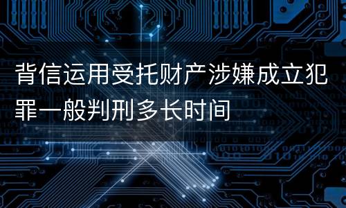 背信运用受托财产涉嫌成立犯罪一般判刑多长时间