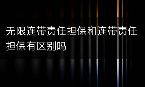 无限连带责任担保和连带责任担保有区别吗