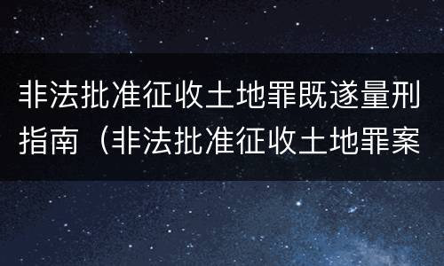 非法批准征收土地罪既遂量刑指南（非法批准征收土地罪案例）