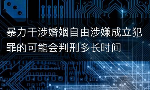 暴力干涉婚姻自由涉嫌成立犯罪的可能会判刑多长时间