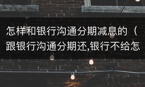 怎样和银行沟通分期减息的（跟银行沟通分期还,银行不给怎么办）