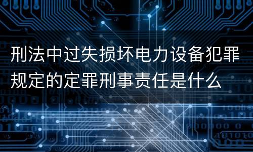 刑法中过失损坏电力设备犯罪规定的定罪刑事责任是什么