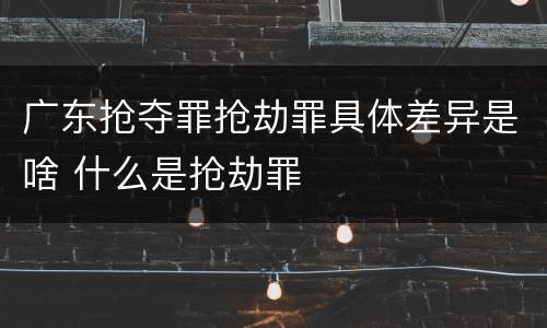 广东抢夺罪抢劫罪具体差异是啥 什么是抢劫罪
