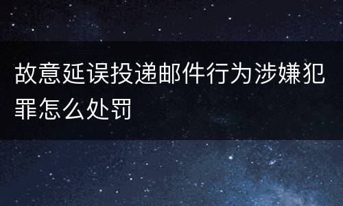 故意延误投递邮件行为涉嫌犯罪怎么处罚