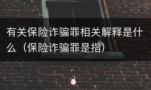 有关保险诈骗罪相关解释是什么（保险诈骗罪是指）