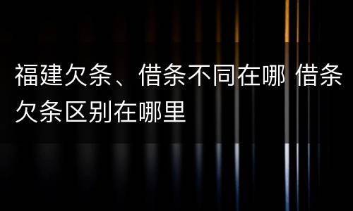 福建欠条、借条不同在哪 借条欠条区别在哪里