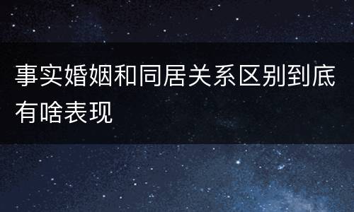 事实婚姻和同居关系区别到底有啥表现